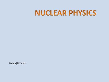 Neeraj Dhiman. DEFINITION Nuclear physics is the field of physics that studies the building blocks and interactions of atomic nuclei.