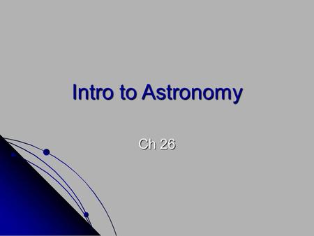 Intro to Astronomy Ch 26. Value of Astronomy Astronomy: the scientific study of the universe Scientists who study the universe are called astronomers.