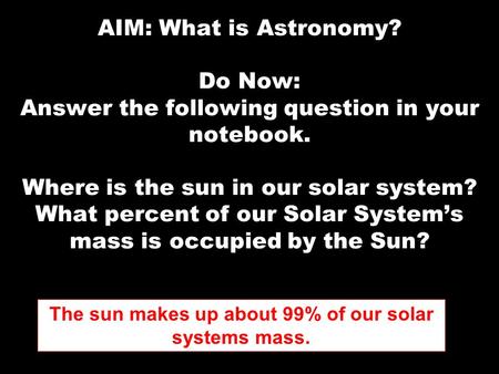 AIM: What is Astronomy? Do Now: Answer the following question in your notebook. Where is the sun in our solar system? What percent of our Solar System’s.