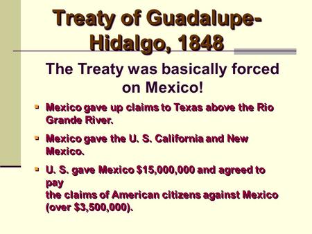 Treaty of Guadalupe- Hidalgo, 1848  Mexico gave up claims to Texas above the Rio Grande River.  Mexico gave the U. S. California and New Mexico.  U.