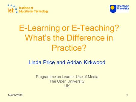 March 20051 E-Learning or E-Teaching? What’s the Difference in Practice? Linda Price and Adrian Kirkwood Programme on Learner Use of Media The Open University.