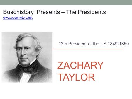 ZACHARY TAYLOR 12th President of the US 1849-1850 Buschistory Presents – The Presidents www.buschistory.net.