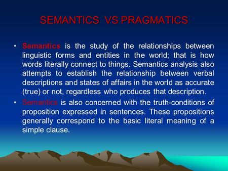 SEMANTICS VS PRAGMATICS Semantics is the study of the relationships between linguistic forms and entities in the world; that is how words literally connect.