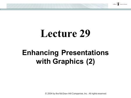 © 2004 by the McGraw-Hill Companies, Inc. All rights reserved. Lecture 29 Enhancing Presentations with Graphics (2)