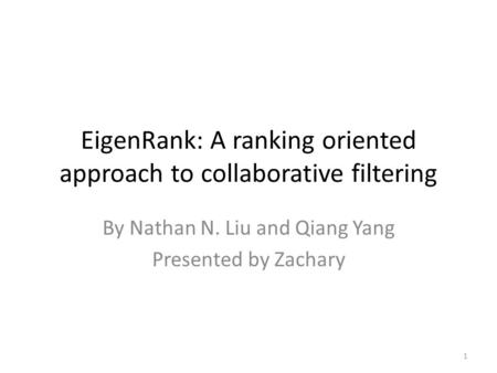 EigenRank: A ranking oriented approach to collaborative filtering By Nathan N. Liu and Qiang Yang Presented by Zachary 1.