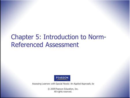 Assessing Learners with Special Needs: An Applied Approach, 6e © 2009 Pearson Education, Inc. All rights reserved. Chapter 5: Introduction to Norm- Referenced.