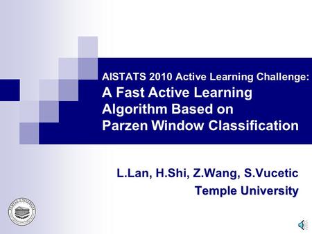 AISTATS 2010 Active Learning Challenge: A Fast Active Learning Algorithm Based on Parzen Window Classification L.Lan, H.Shi, Z.Wang, S.Vucetic Temple.
