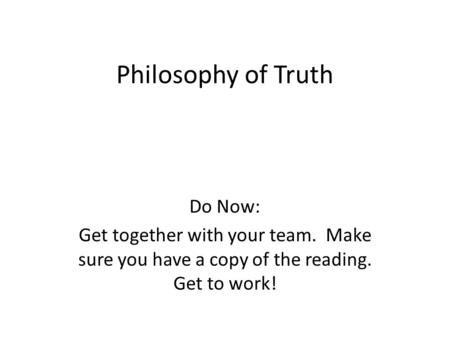 Philosophy of Truth Do Now: Get together with your team. Make sure you have a copy of the reading. Get to work!