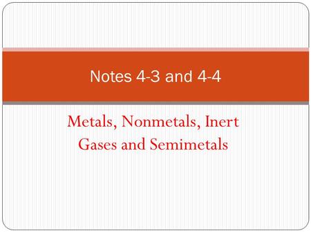 Notes 4-3 and 4-4 Metals, Nonmetals, Inert Gases and Semimetals.