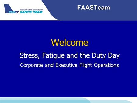 FAASTeam Welcome Stress, Fatigue and the Duty Day Corporate and Executive Flight Operations.