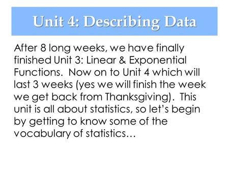 Unit 4: Describing Data After 8 long weeks, we have finally finished Unit 3: Linear & Exponential Functions. Now on to Unit 4 which will last 3 weeks.