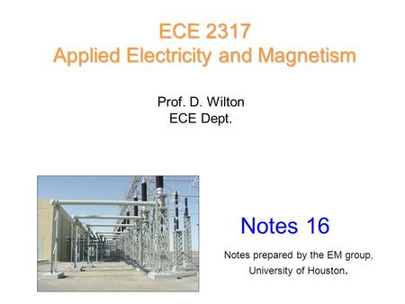 Prof. D. Wilton ECE Dept. Notes 16 ECE 2317 Applied Electricity and Magnetism Notes prepared by the EM group, University of Houston.