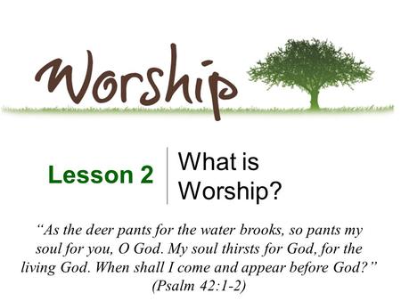What is Worship? Lesson 2 “As the deer pants for the water brooks, so pants my soul for you, O God. My soul thirsts for God, for the living God. When shall.