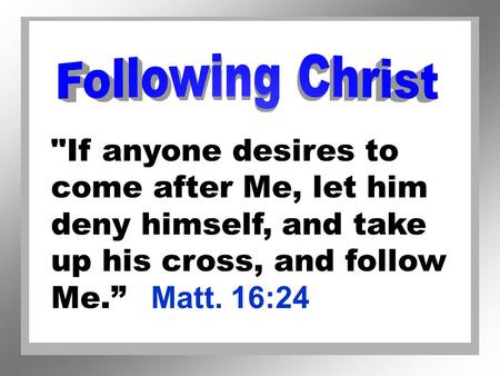 Following Christ If anyone desires to come after Me, let him deny himself, and take up his cross, and follow Me.” 	Matt. 16:24.