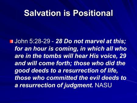 Salvation is Positional John 5:28-29 - 28 Do not marvel at this; for an hour is coming, in which all who are in the tombs will hear His voice, 29 and will.