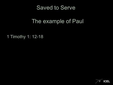 ICEL Saved to Serve The example of Paul 1 Timothy 1: 12-18.