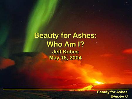 Beauty for Ashes Who Am I? Beauty for Ashes Who Am I? Beauty for Ashes: Who Am I? Jeff Kobes May 16, 2004.