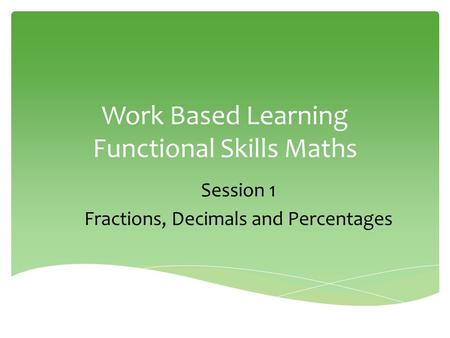 Work Based Learning Functional Skills Maths Session 1 Fractions, Decimals and Percentages.
