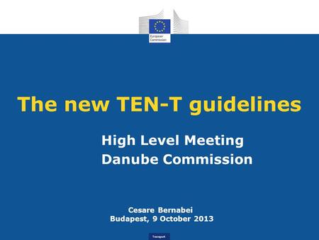 Transport The new TEN-T guidelines High Level Meeting Danube Commission Cesare Bernabei Budapest, 9 October 2013.