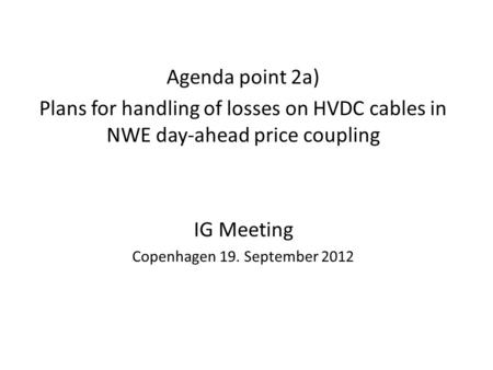 Agenda point 2a) Plans for handling of losses on HVDC cables in NWE day-ahead price coupling IG Meeting Copenhagen 19. September 2012.
