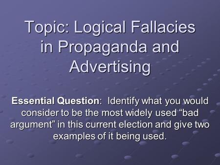 Topic: Logical Fallacies in Propaganda and Advertising Essential Question: Identify what you would consider to be the most widely used “bad argument” in.