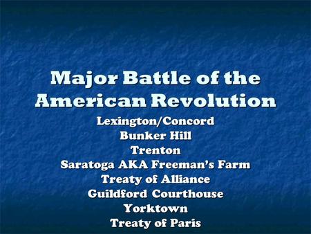 Major Battle of the American Revolution Lexington/Concord Bunker Hill Trenton Saratoga AKA Freeman’s Farm Treaty of Alliance Guildford Courthouse Yorktown.
