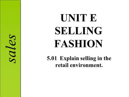 Sales UNIT E SELLING FASHION 5.01 Explain selling in the retail environment.