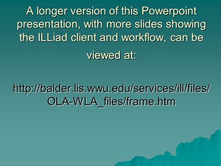A longer version of this Powerpoint presentation, with more slides showing the ILLiad client and workflow, can be viewed at: