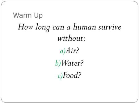 Warm Up How long can a human survive without: a) Air? b) Water? c) Food?
