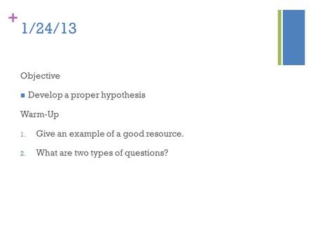 + 1/24/13 Objective Develop a proper hypothesis Warm-Up 1. Give an example of a good resource. 2. What are two types of questions?