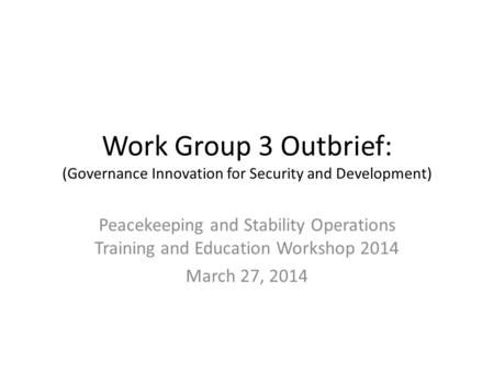 Work Group 3 Outbrief: (Governance Innovation for Security and Development) Peacekeeping and Stability Operations Training and Education Workshop 2014.