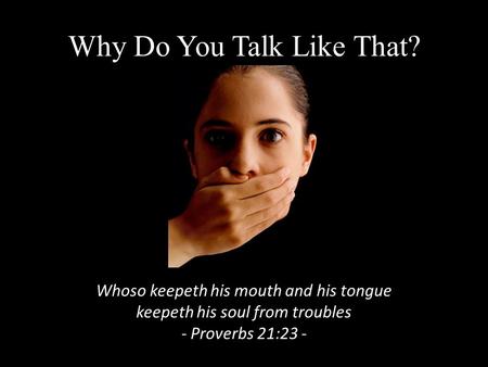 Why Do You Talk Like That? Whoso keepeth his mouth and his tongue keepeth his soul from troubles - Proverbs 21:23 -