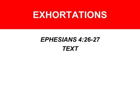 EXHORTATIONS EPHESIANS 4:26-27 TEXT. EXHORTATIONS – ANGER WARNINGS –PSA. 4:4 –PSA. 37:8 –PROV. 15:1, 18 –PROV. 22:24 –PROV. 29:22 –ECCL. 7:9.