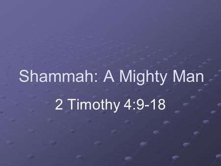 Shammah: A Mighty Man 2 Timothy 4:9-18. Introduction Great men and women in history Variety of achievements Honor some on their birthday Great men and.