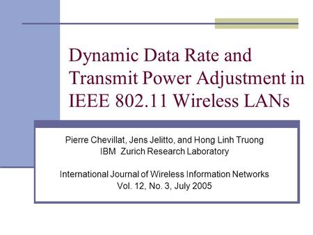 Dynamic Data Rate and Transmit Power Adjustment in IEEE 802.11 Wireless LANs Pierre Chevillat, Jens Jelitto, and Hong Linh Truong IBM Zurich Research Laboratory.