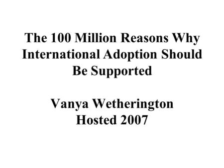 The 100 Million Reasons Why International Adoption Should Be Supported Vanya Wetherington Hosted 2007.