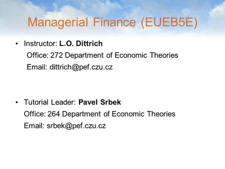 Managerial Finance (EUEB5E) Instructor: L.O. Dittrich Office: 272 Department of Economic Theories   Tutorial Leader: Pavel Srbek.
