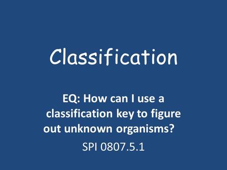 Classification EQ: How can I use a classification key to figure out unknown organisms? SPI 0807.5.1.