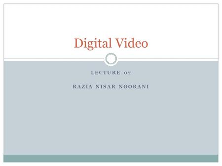 LECTURE 07 RAZIA NISAR NOORANI Digital Video. Basic Digital Video Concepts CS118 – Web Engineering 2 Movie length Frame size Frame rate Quality Color.
