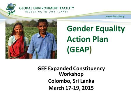 Gender Equality Action Plan (GEAP) GEF Expanded Constituency Workshop Colombo, Sri Lanka March 17-19, 2015.