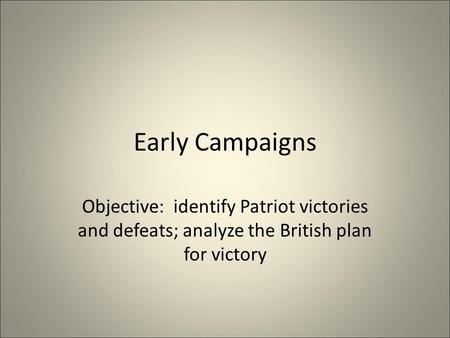 Early Campaigns Objective: identify Patriot victories and defeats; analyze the British plan for victory.