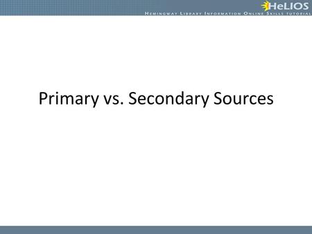 Primary vs. Secondary Sources. Primary Sources Primary sources are the original sources of information recorded at the time an event occurred. – First-hand.