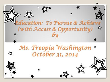 Education: To Pursue & Achieve (with Access & Opportunity) by Ms. Treopia Washington October 31, 2014 Education: To Pursue & Achieve (with Access & Opportunity)