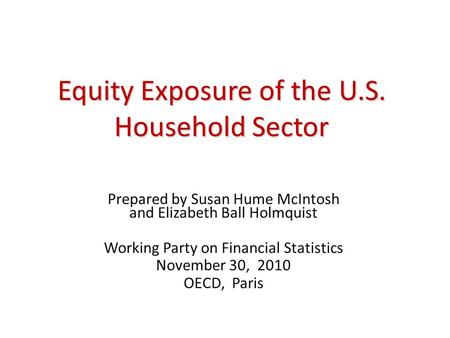 Equity Exposure of the U.S. Household Sector Prepared by Susan Hume McIntosh and Elizabeth Ball Holmquist Working Party on Financial Statistics November.