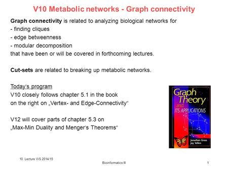 10. Lecture WS 2014/15 Bioinformatics III1 V10 Metabolic networks - Graph connectivity Graph connectivity is related to analyzing biological networks for.
