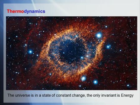 Thermodynamics The universe is in a state of constant change, the only invariant is Energy.