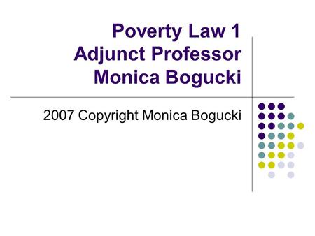 Poverty Law 1 Adjunct Professor Monica Bogucki 2007 Copyright Monica Bogucki.