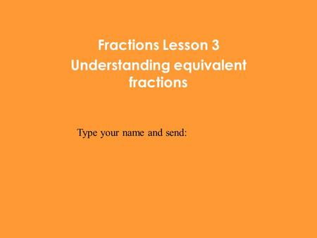 Fractions Lesson 3 Understanding equivalent fractions Type your name and send: