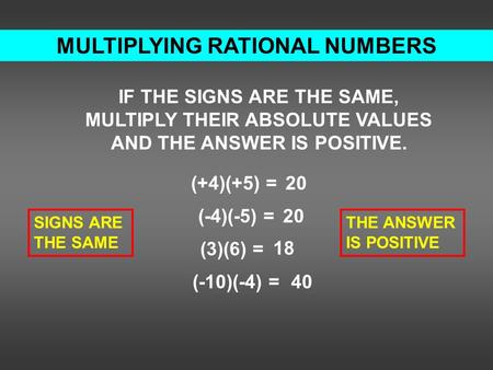 MULTIPLYING RATIONAL NUMBERS IF THE SIGNS ARE THE SAME, MULTIPLY THEIR ABSOLUTE VALUES AND THE ANSWER IS POSITIVE. (+4)(+5) = (-4)(-5) = (3)(6) = (-10)(-4)