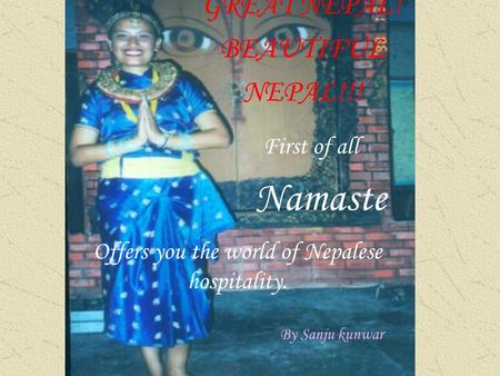 GREAT NEPAL! BEAUTIFUL NEPAL!!! Offers you the world of Nepalese hospitality. First of all By Sanju kunwar Namaste.